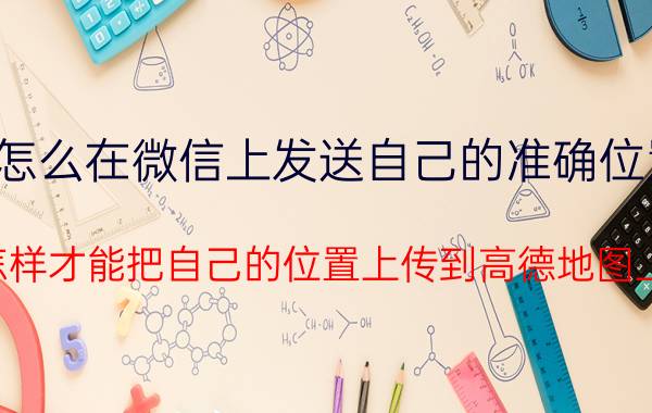 怎么在微信上发送自己的准确位置 怎样才能把自己的位置上传到高德地图上？